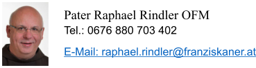 Pater Raphael Rindler OFM Tel.: 0676 880 703 402 E-Mail: raphael.rindler@franziskaner.at